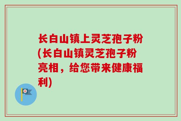 长白山镇上灵芝孢子粉(长白山镇灵芝孢子粉亮相,给您带来健康福利) 长白山镇上灵芝孢子粉(长白山镇灵芝孢子粉亮相,给您带来健康福利)