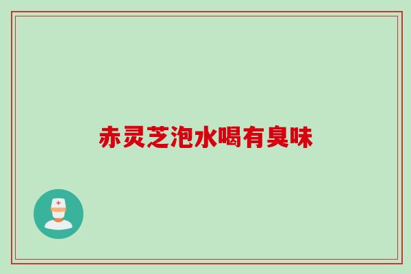 赤灵芝泡水喝有臭味