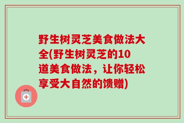 野生树灵芝美食做法大全(野生树灵芝的10道美食做法,让你轻松享受大自然的馈赠) 野生树灵芝美食做法大全(野生树灵芝的10道美食做法,让你轻松享受大自然的馈赠)