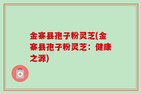 金寨县孢子粉灵芝(金寨县孢子粉灵芝:健康之源) 金寨县孢子粉灵芝(金寨县孢子粉灵芝:健康之源)