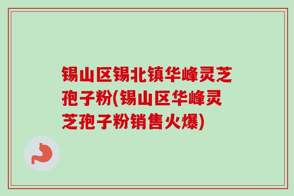 锡山区锡北镇华峰灵芝孢子粉(锡山区华峰灵芝孢子粉销售火爆)