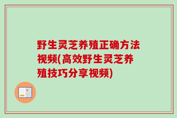 野生灵芝养殖正确方法视频(高效野生灵芝养殖技巧分享视频)