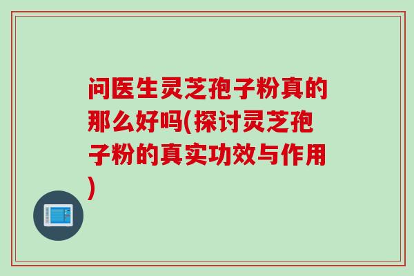 问医生灵芝孢子粉真的那么好吗(探讨灵芝孢子粉的真实功效与作用)