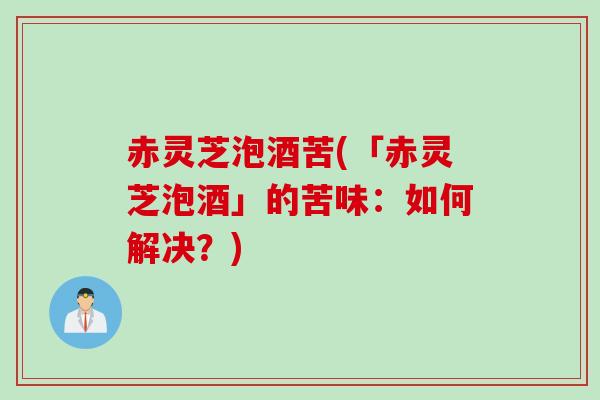 赤灵芝泡酒苦(「赤灵芝泡酒」的苦味：如何解决？)