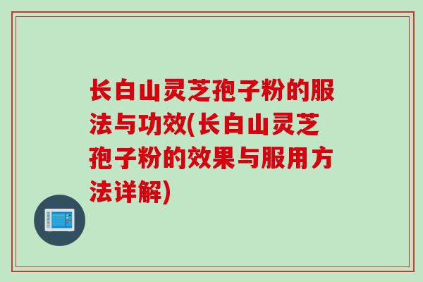 长白山灵芝孢子粉的服法与功效(长白山灵芝孢子粉的效果与服用方法详解)