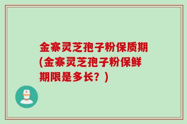 金寨灵芝孢子粉保质期(金寨灵芝孢子粉保鲜期限是多长？)