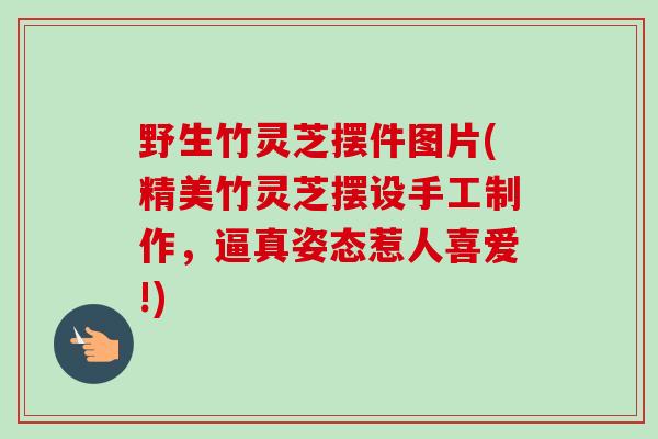 野生竹灵芝摆件图片(精美竹灵芝摆设手工制作，逼真姿态惹人喜爱!)