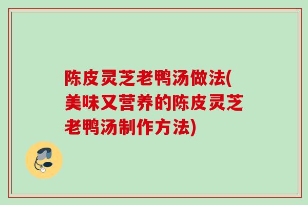 陈皮灵芝老鸭汤做法(美味又营养的陈皮灵芝老鸭汤制作方法)