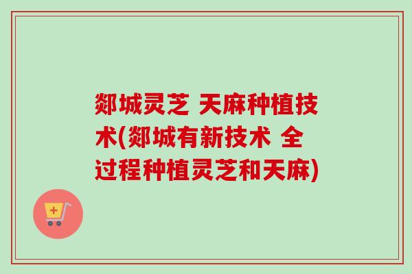 郯城灵芝 天麻种植技术(郯城有新技术 全过程种植灵芝和天麻)