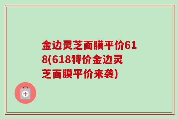 金边灵芝面膜平价618(618特价金边灵芝面膜平价来袭)