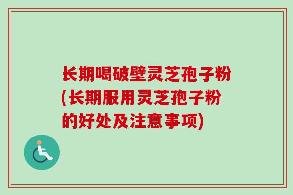 长期喝破壁灵芝孢子粉(长期服用灵芝孢子粉的好处及注意事项)