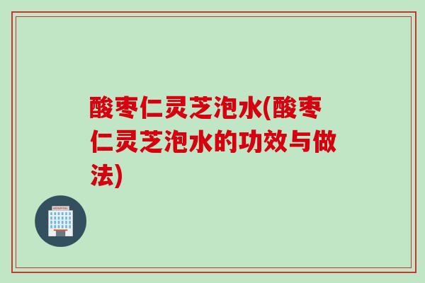 酸枣仁灵芝泡水(酸枣仁灵芝泡水的功效与做法) 酸枣仁灵芝泡水(酸枣仁灵芝泡水的功效与做法)