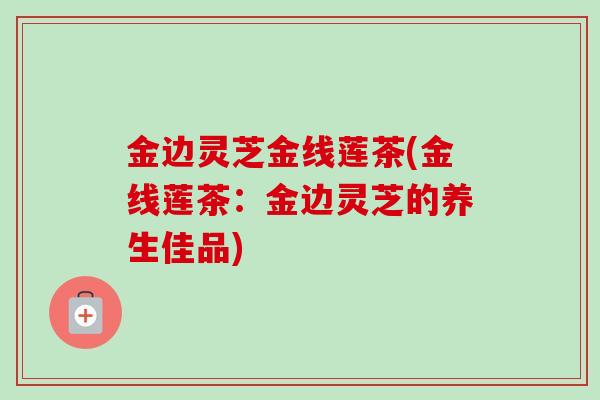 金边灵芝金线莲茶(金线莲茶：金边灵芝的养生佳品)