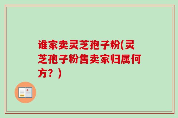 谁家卖灵芝孢子粉(灵芝孢子粉售卖家归属何方？)