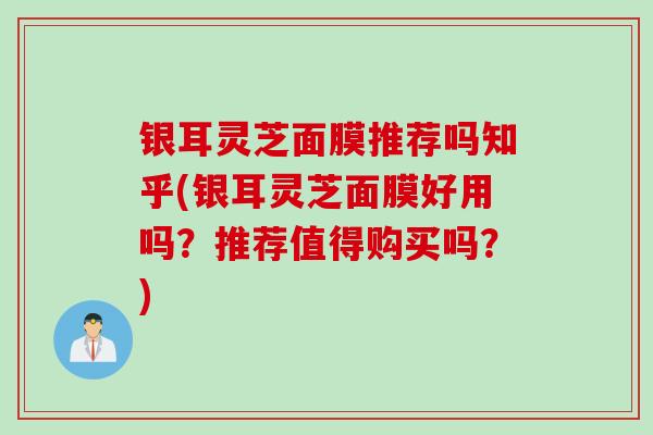银耳灵芝面膜推荐吗知乎(银耳灵芝面膜好用吗？推荐值得购买吗？)