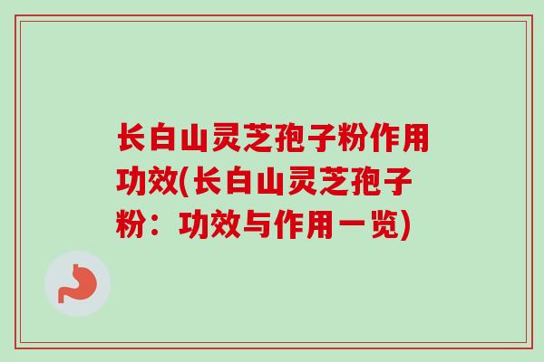 长白山灵芝孢子粉作用功效(长白山灵芝孢子粉：功效与作用一览)