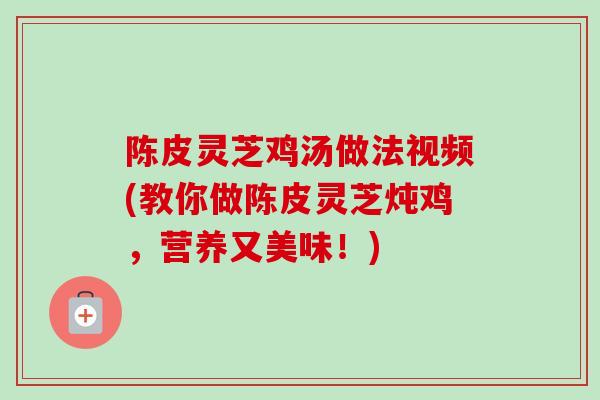 陈皮灵芝鸡汤做法视频(教你做陈皮灵芝炖鸡，营养又美味！)