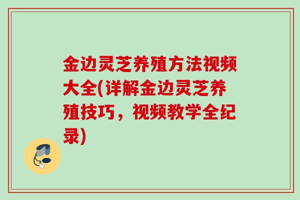 金边灵芝养殖方法视频大全(详解金边灵芝养殖技巧，视频教学全纪录)