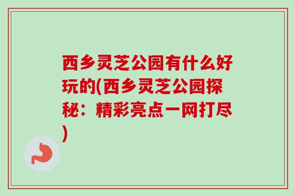 西乡灵芝公园有什么好玩的(西乡灵芝公园探秘：精彩亮点一网打尽)