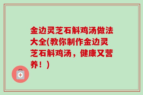 金边灵芝石斛鸡汤做法大全(教你制作金边灵芝石斛鸡汤，健康又营养！)