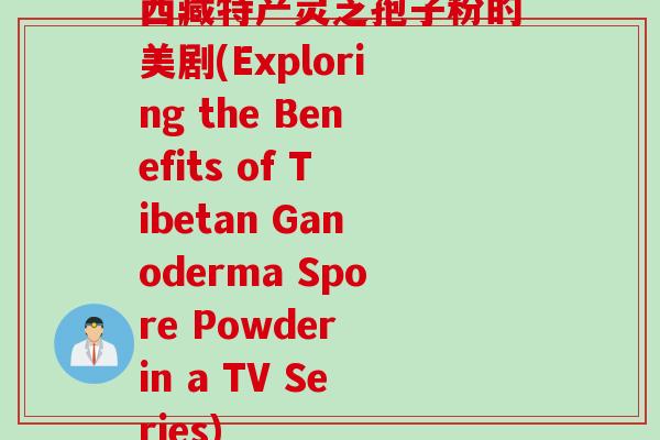 西藏特产灵芝孢子粉的美剧(Exploring the Benefits of Tibetan Ganoderma Spore Powder in a TV Series)