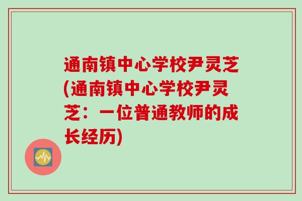 通南镇中心学校尹灵芝(通南镇中心学校尹灵芝：一位普通教师的成长经历)