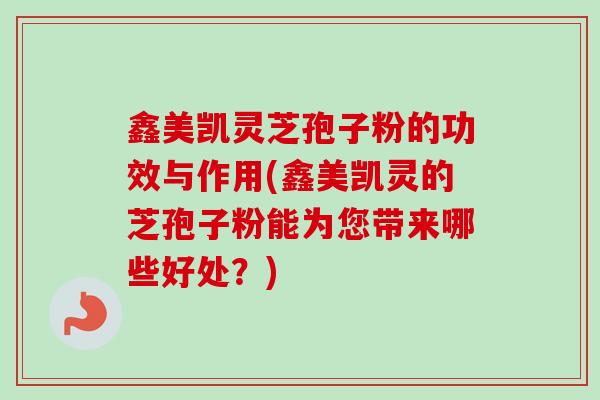 鑫美凯灵芝孢子粉的功效与作用(鑫美凯灵的芝孢子粉能为您带来哪些好处？)