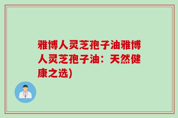 雅博人灵芝孢子油雅博人灵芝孢子油：天然健康之选)