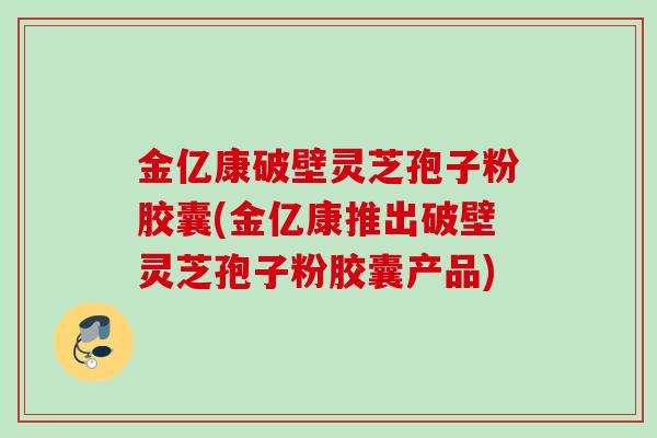 金亿康破壁灵芝孢子粉胶囊(金亿康推出破壁灵芝孢子粉胶囊产品)