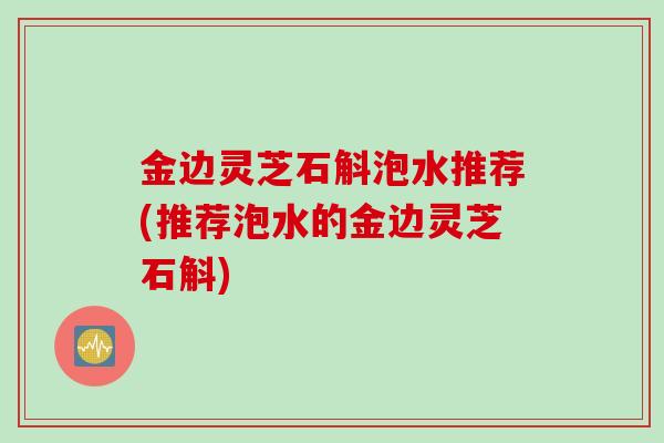 金边灵芝石斛泡水推荐(推荐泡水的金边灵芝石斛)