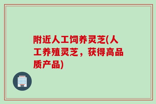 附近人工饲养灵芝(人工养殖灵芝，获得高品质产品)