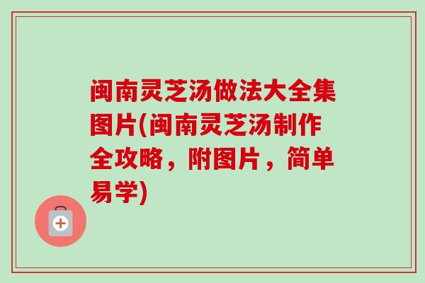 闽南灵芝汤做法大全集图片(闽南灵芝汤制作全攻略，附图片，简单易学)