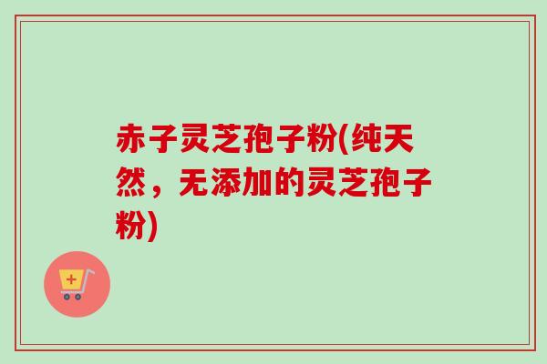 赤子灵芝孢子粉(纯天然，无添加的灵芝孢子粉)