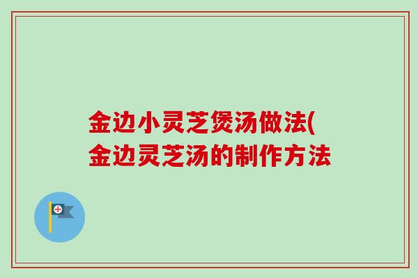 金边小灵芝煲汤做法(金边灵芝汤的制作方法
