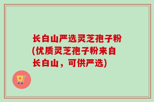 长白山严选灵芝孢子粉(优质灵芝孢子粉来自长白山,可供严选) 长白山严选灵芝孢子粉(优质灵芝孢子粉来自长白山,可供严选)