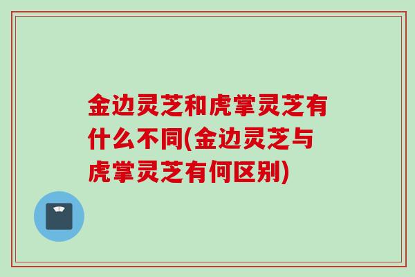 金边灵芝和虎掌灵芝有什么不同(金边灵芝与虎掌灵芝有何区别)