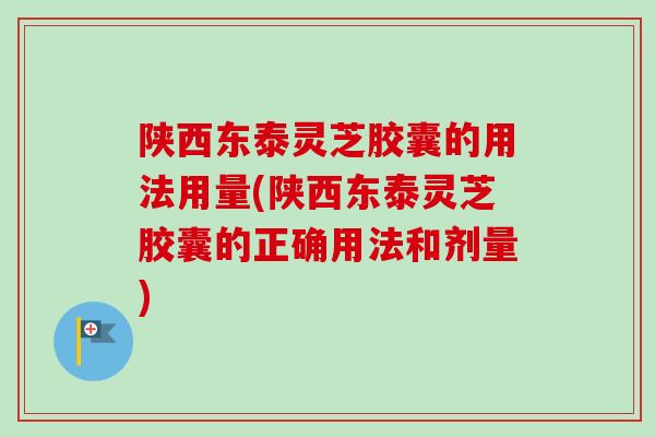 陕西东泰灵芝胶囊的用法用量(陕西东泰灵芝胶囊的正确用法和剂量)