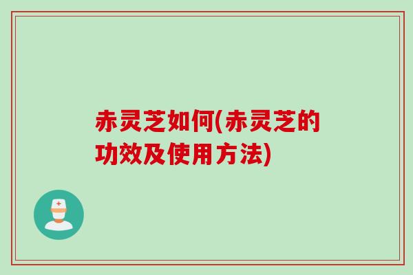 赤灵芝如何(赤灵芝的功效及使用方法)