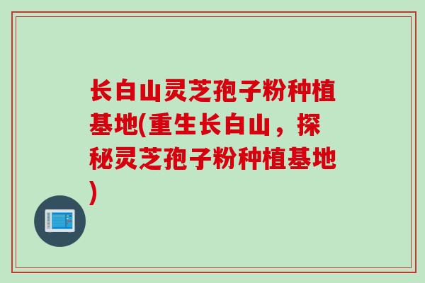 长白山灵芝孢子粉种植基地(重生长白山，探秘灵芝孢子粉种植基地)