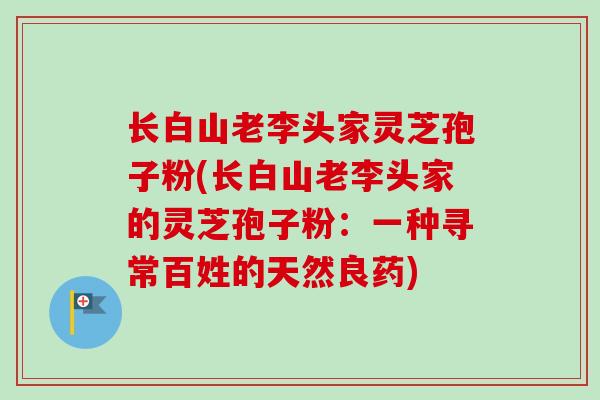 长白山老李头家灵芝孢子粉(长白山老李头家的灵芝孢子粉：一种寻常百姓的天然良药)