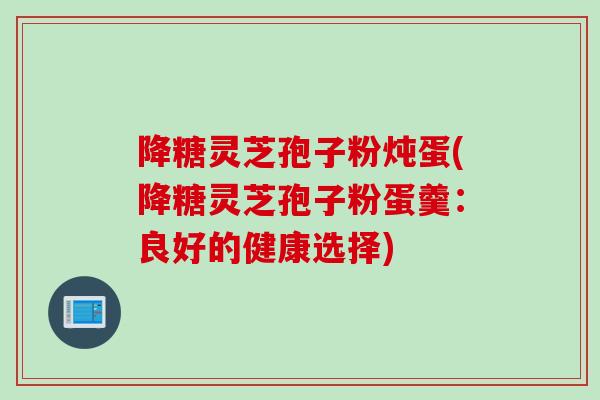 降糖灵芝孢子粉炖蛋(降糖灵芝孢子粉蛋羹：良好的健康选择)