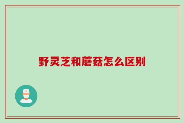 野灵芝和蘑菇怎么区别