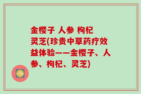 金樱子 人参 枸杞 灵芝(珍贵中草药疗效益体验——金樱子、人参、枸杞、灵芝)