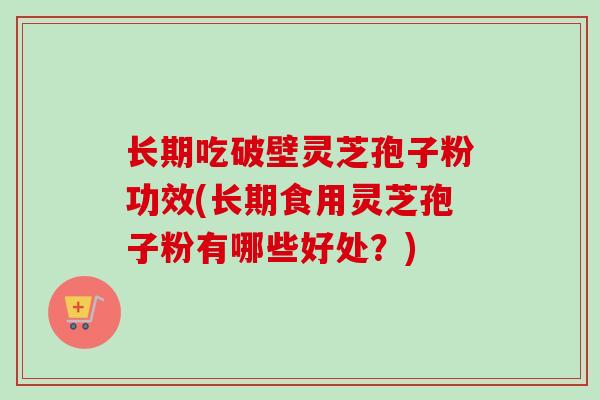 长期吃破壁灵芝孢子粉功效(长期食用灵芝孢子粉有哪些好处？)