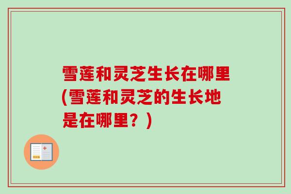雪莲和灵芝生长在哪里(雪莲和灵芝的生长地是在哪里？)