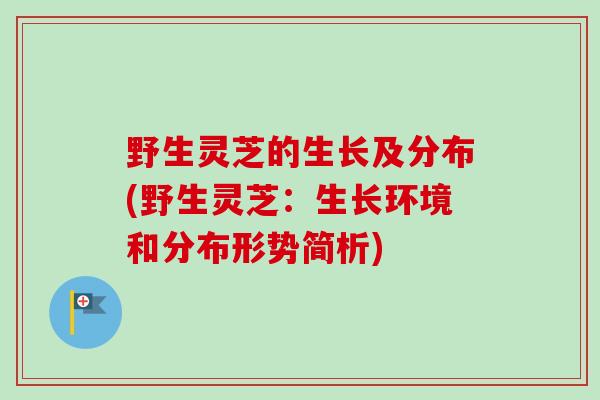 野生灵芝的生长及分布(野生灵芝：生长环境和分布形势简析)