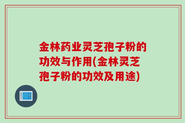 金林药业灵芝孢子粉的功效与作用(金林灵芝孢子粉的功效及用途)