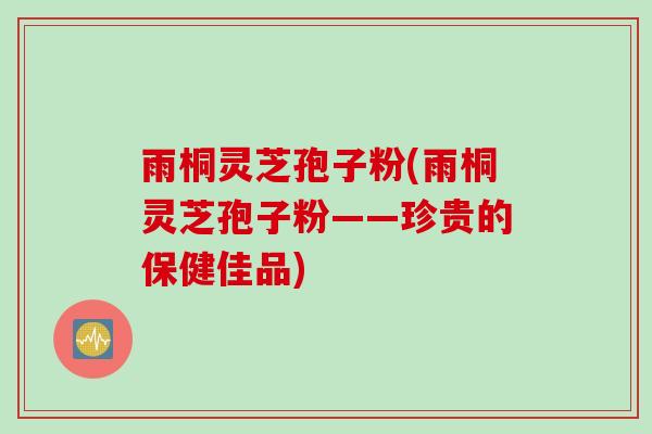 雨桐灵芝孢子粉(雨桐灵芝孢子粉——珍贵的保健佳品)