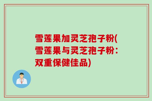 雪莲果加灵芝孢子粉(雪莲果与灵芝孢子粉：双重保健佳品)