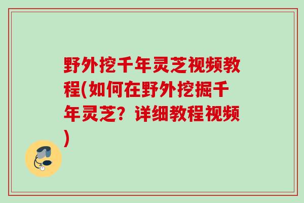 野外挖千年灵芝视频教程(如何在野外挖掘千年灵芝？详细教程视频)